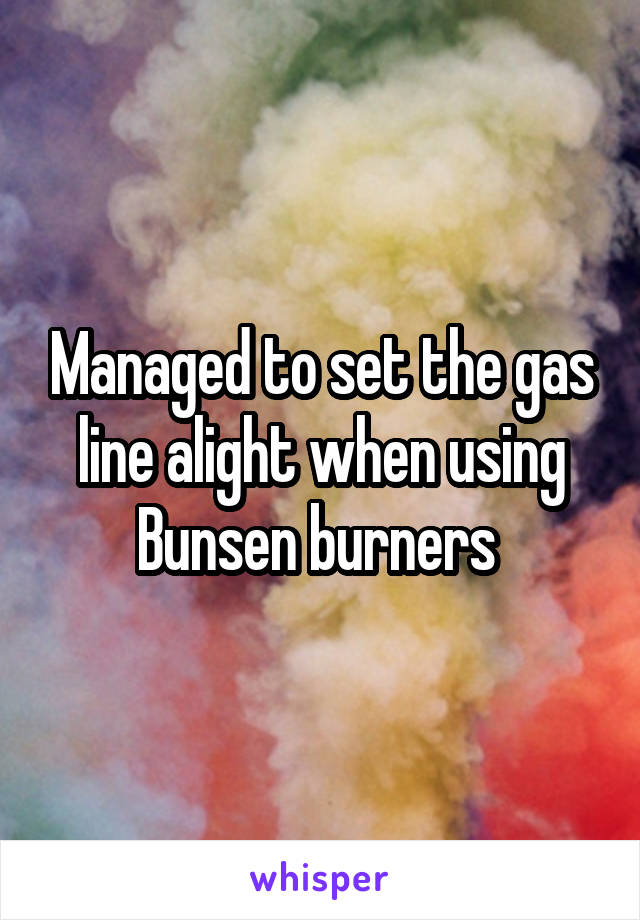 Managed to set the gas line alight when using Bunsen burners 