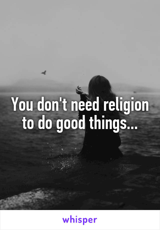 You don't need religion to do good things...