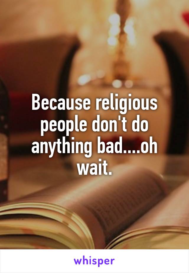 Because religious people don't do anything bad....oh wait.