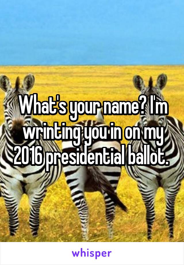 What's your name? I'm wrinting you in on my 2016 presidential ballot. 