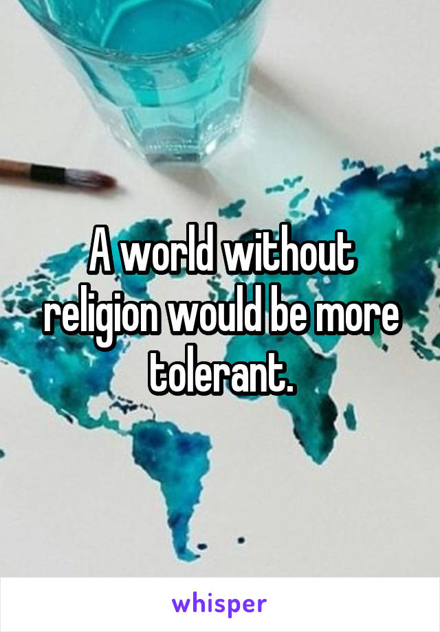 A world without religion would be more tolerant.