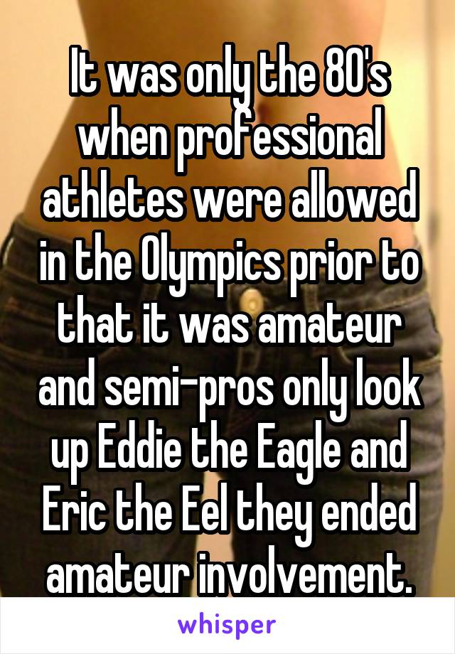 It was only the 80's when professional athletes were allowed in the Olympics prior to that it was amateur and semi-pros only look up Eddie the Eagle and Eric the Eel they ended amateur involvement.