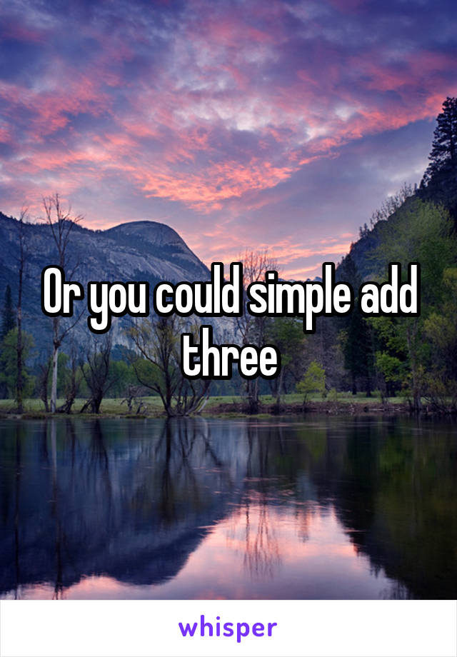 Or you could simple add three