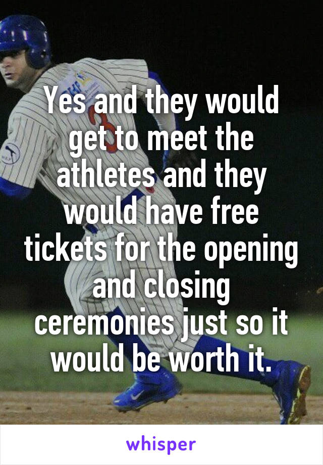 Yes and they would get to meet the athletes and they would have free tickets for the opening and closing ceremonies just so it would be worth it.