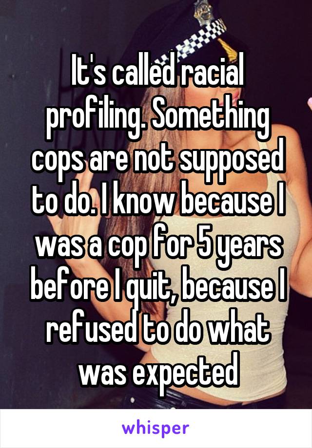 It's called racial profiling. Something cops are not supposed to do. I know because I was a cop for 5 years before I quit, because I refused to do what was expected
