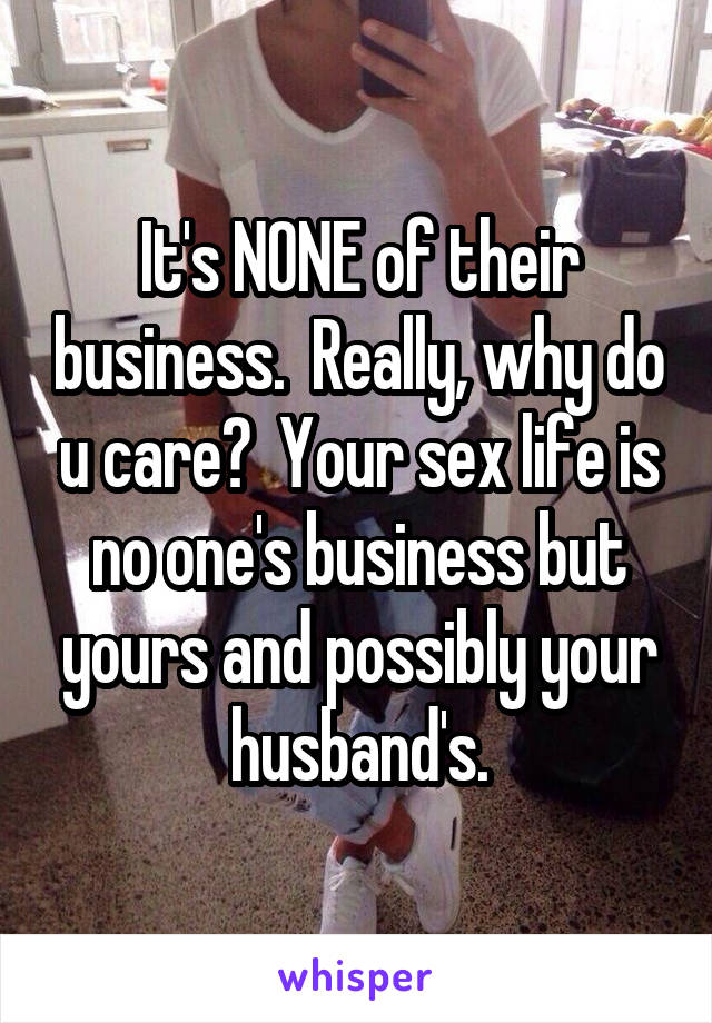 It's NONE of their business.  Really, why do u care?  Your sex life is no one's business but yours and possibly your husband's.