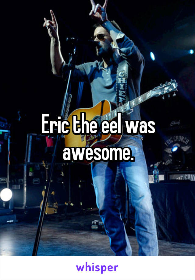 Eric the eel was awesome.