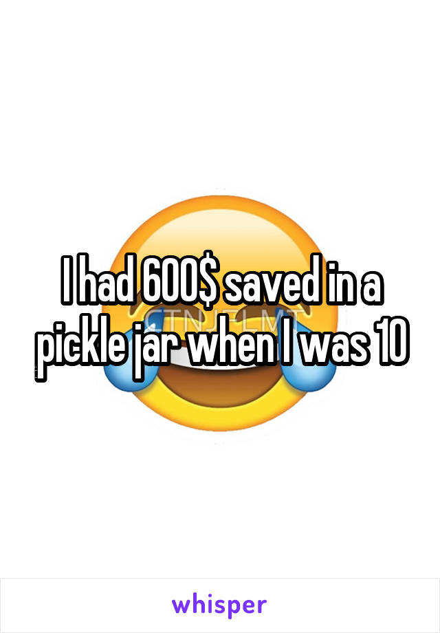 I had 600$ saved in a pickle jar when I was 10