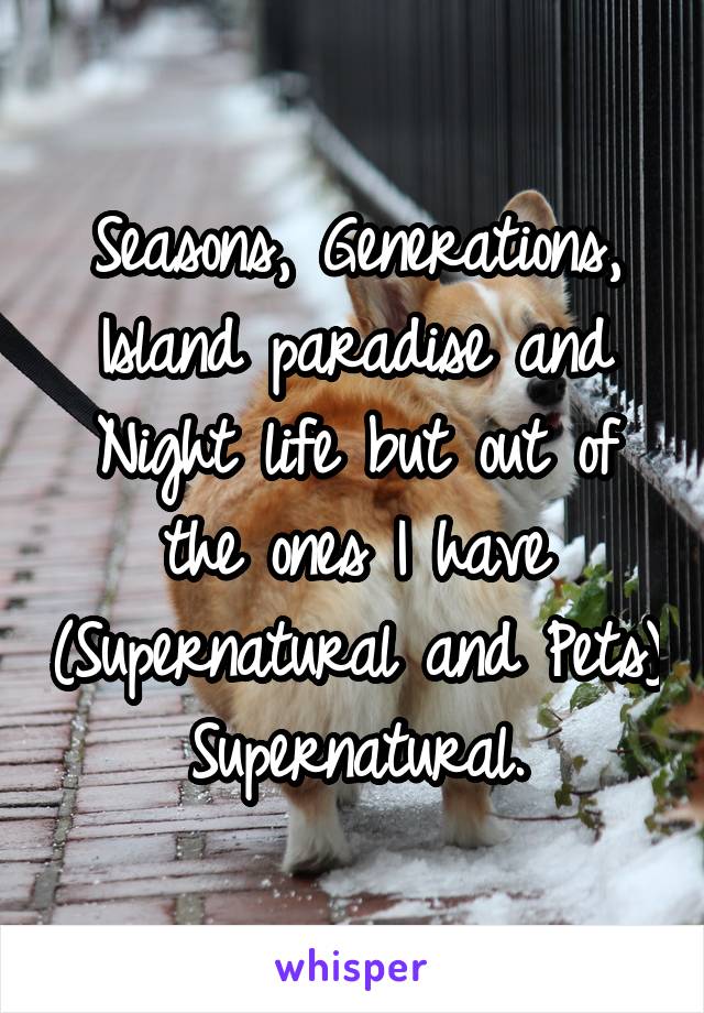 Seasons, Generations, Island paradise and Night life but out of the ones I have (Supernatural and Pets) Supernatural.