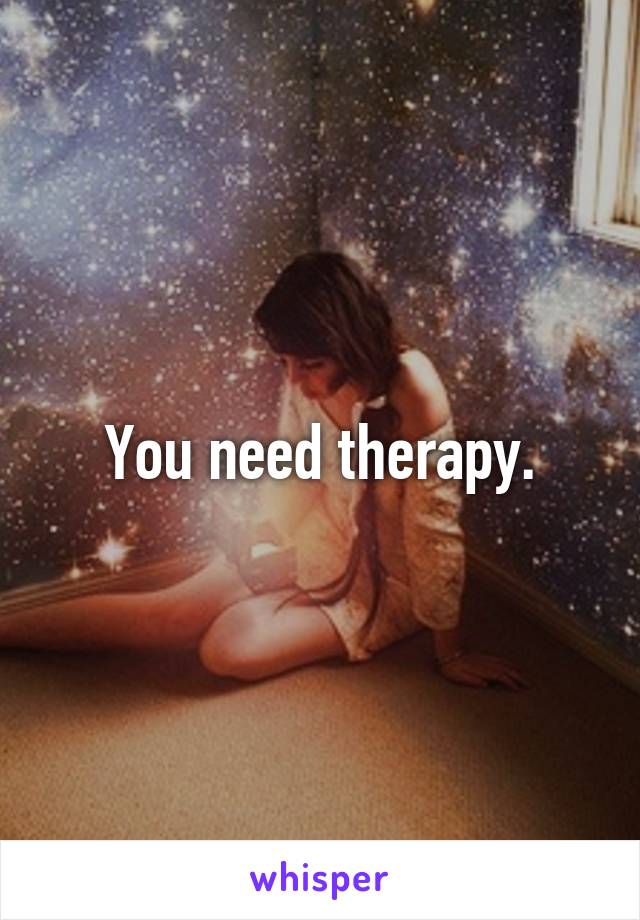 You need therapy.