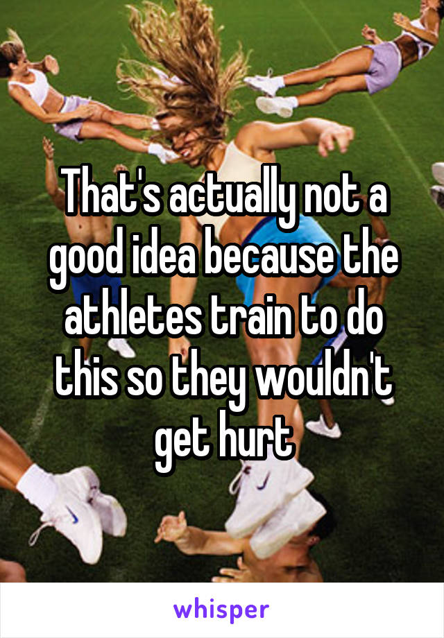 That's actually not a good idea because the athletes train to do this so they wouldn't get hurt