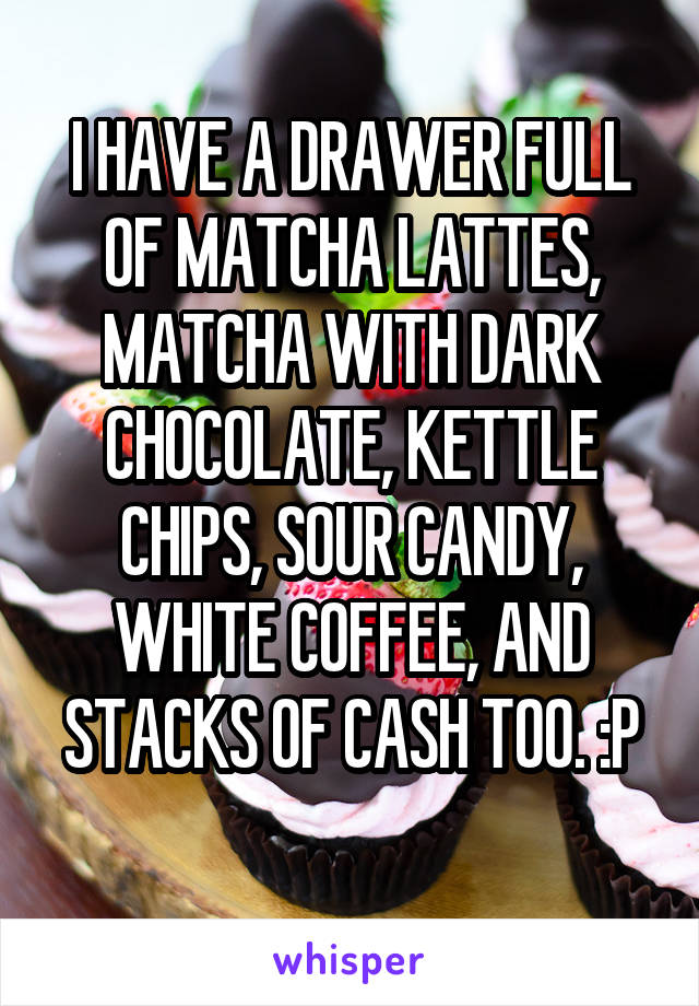 I HAVE A DRAWER FULL OF MATCHA LATTES, MATCHA WITH DARK CHOCOLATE, KETTLE CHIPS, SOUR CANDY, WHITE COFFEE, AND STACKS OF CASH TOO. :P
