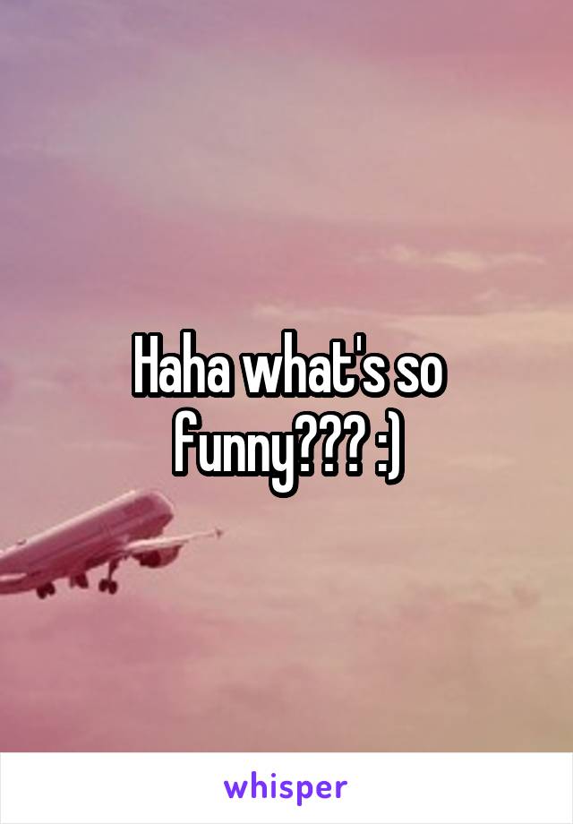 Haha what's so funny??? :)