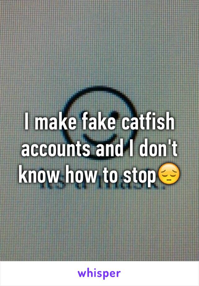 I make fake catfish accounts and I don't know how to stop😔