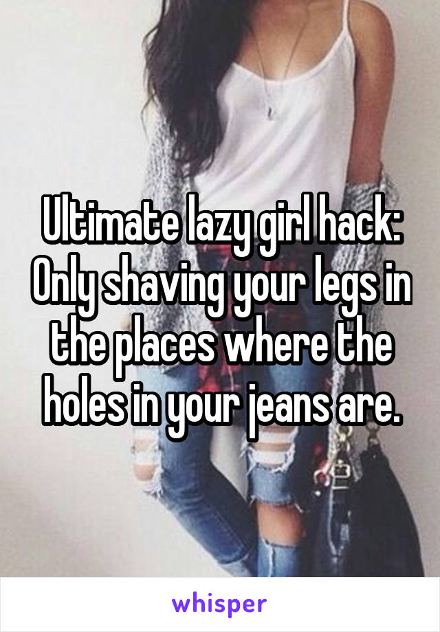 Ultimate lazy girl hack: Only shaving your legs in the places where the holes in your jeans are.