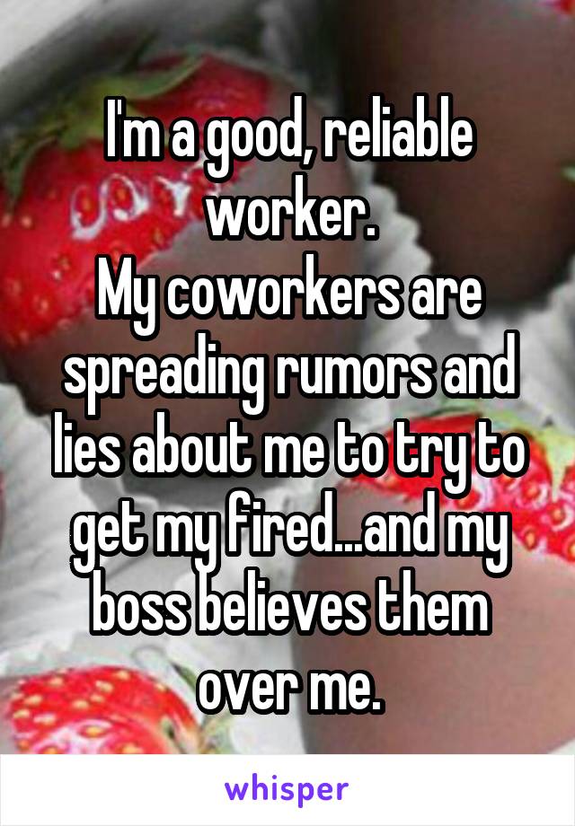 I'm a good, reliable worker.
My coworkers are spreading rumors and lies about me to try to get my fired...and my boss believes them over me.