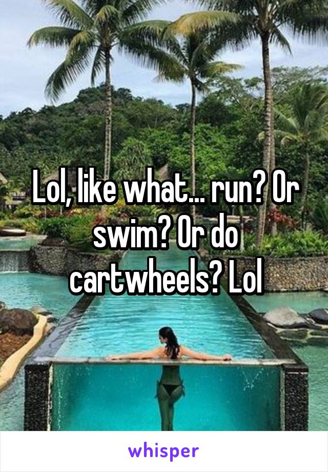 Lol, like what... run? Or swim? Or do cartwheels? Lol