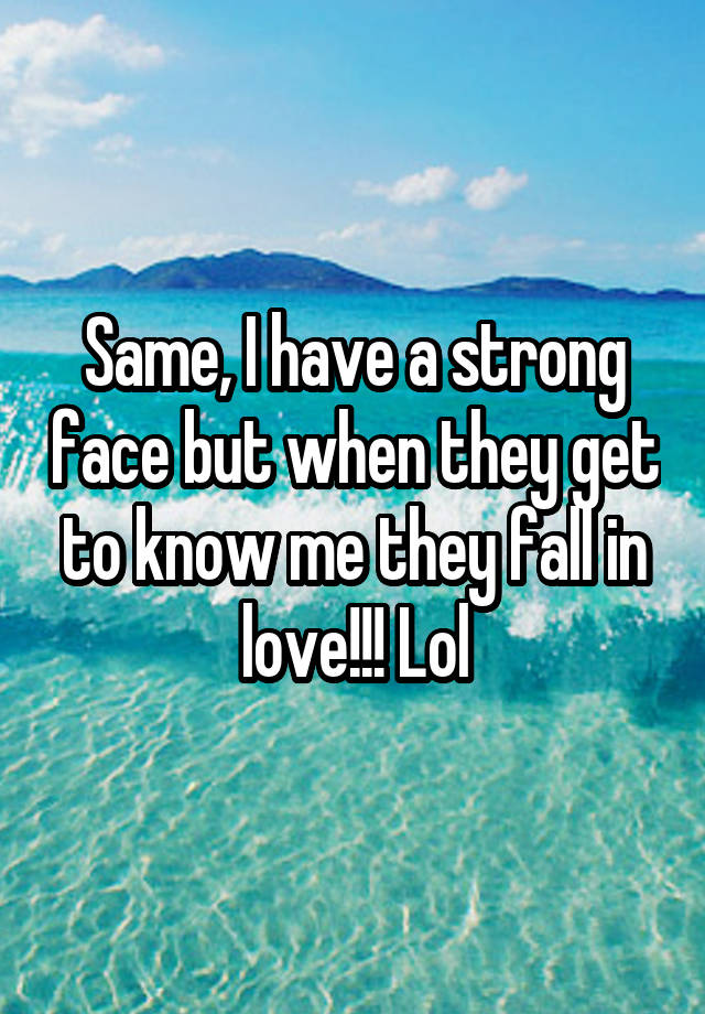 same-i-have-a-strong-face-but-when-they-get-to-know-me-they-fall-in