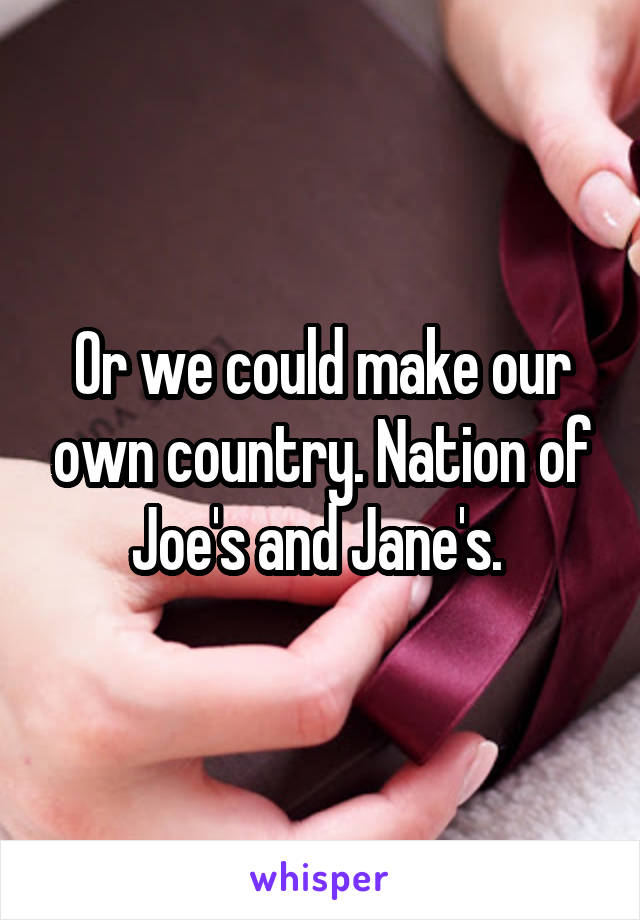 Or we could make our own country. Nation of Joe's and Jane's. 