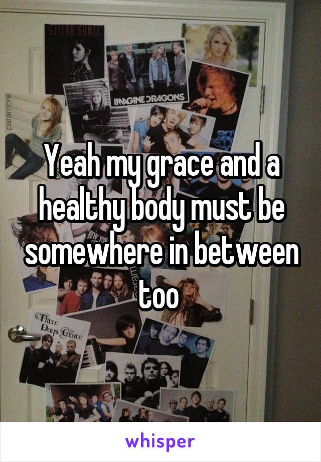 Yeah my grace and a healthy body must be somewhere in between too 