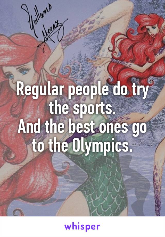 Regular people do try the sports.
And the best ones go to the Olympics.