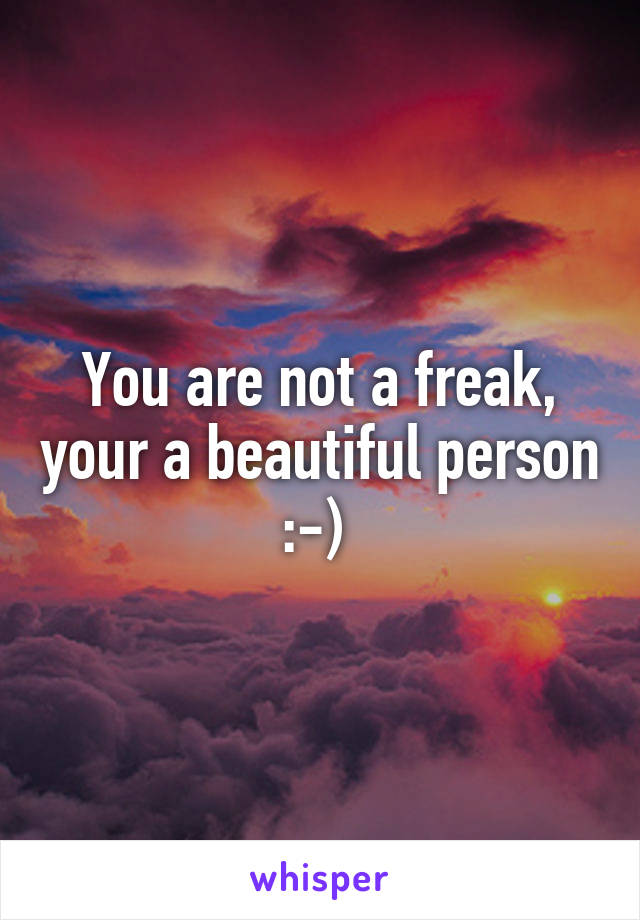 You are not a freak, your a beautiful person :-) 