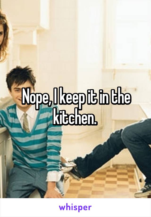 Nope, I keep it in the kitchen. 