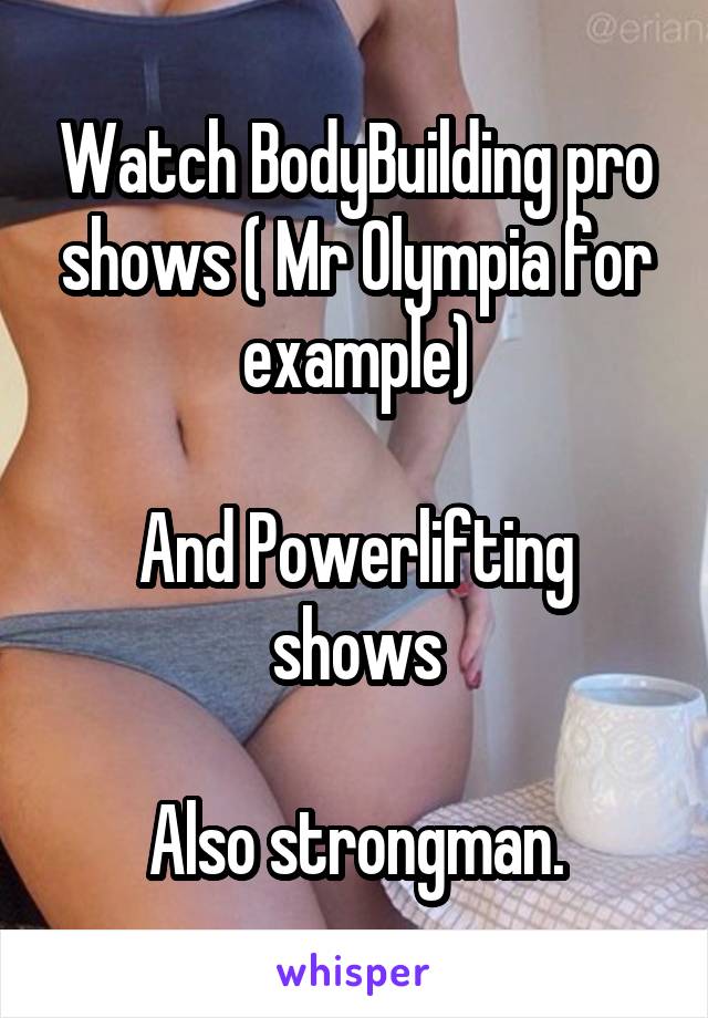 Watch BodyBuilding pro shows ( Mr Olympia for example)

And Powerlifting shows

Also strongman.