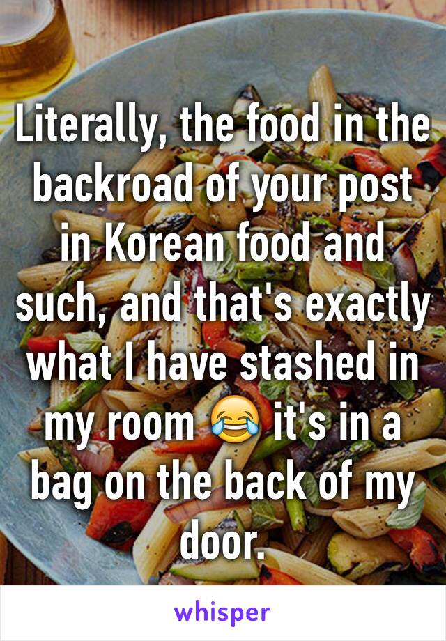 Literally, the food in the backroad of your post in Korean food and such, and that's exactly what I have stashed in my room 😂 it's in a bag on the back of my door.