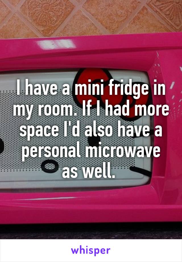 I have a mini fridge in my room. If I had more space I'd also have a personal microwave as well. 