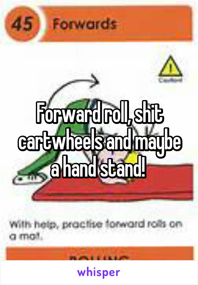 Forward roll, shit cartwheels and maybe a hand stand! 