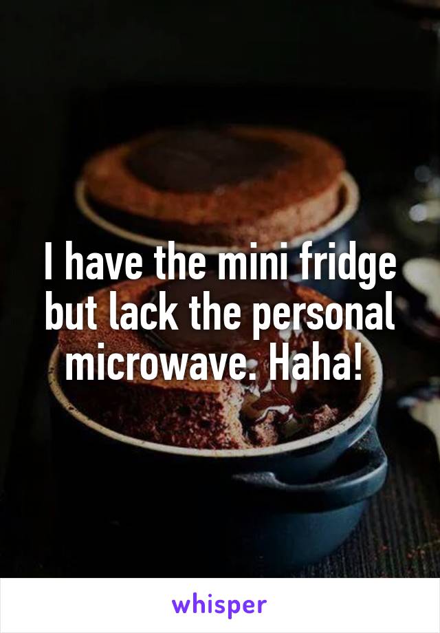 I have the mini fridge but lack the personal microwave. Haha! 