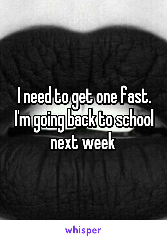 I need to get one fast. I'm going back to school next week 