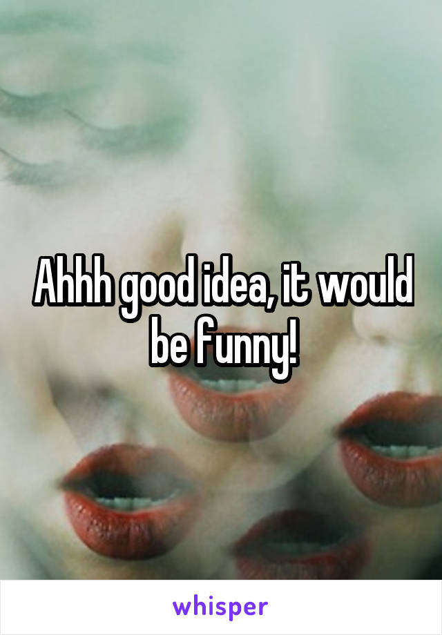 Ahhh good idea, it would be funny!