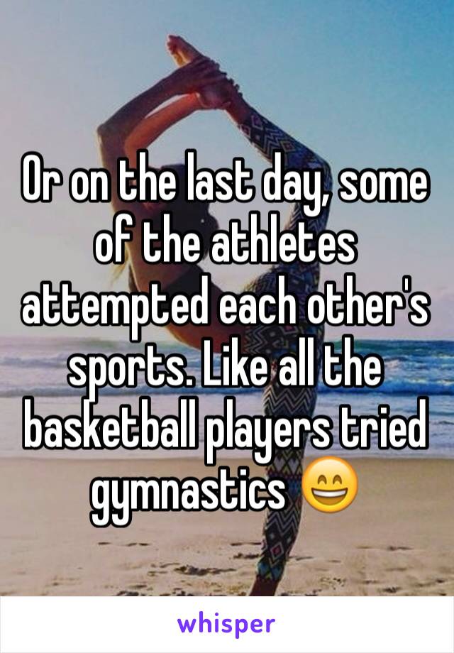 Or on the last day, some of the athletes attempted each other's sports. Like all the basketball players tried gymnastics 😄