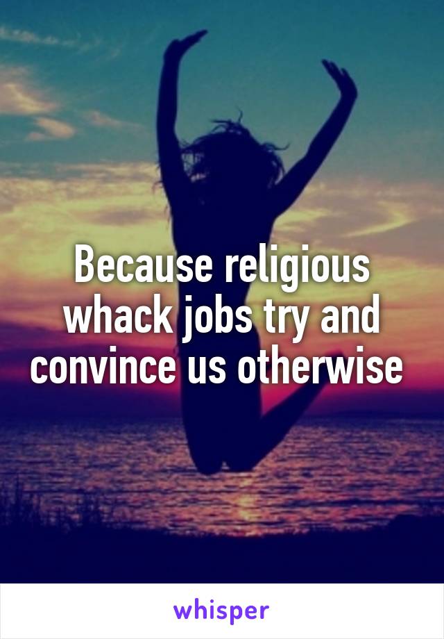 Because religious whack jobs try and convince us otherwise 