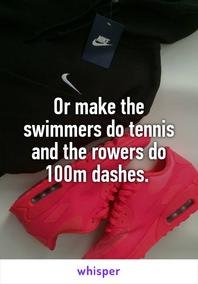 Or make the swimmers do tennis and the rowers do 100m dashes. 