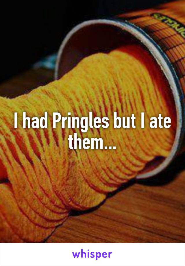 I had Pringles but I ate them...