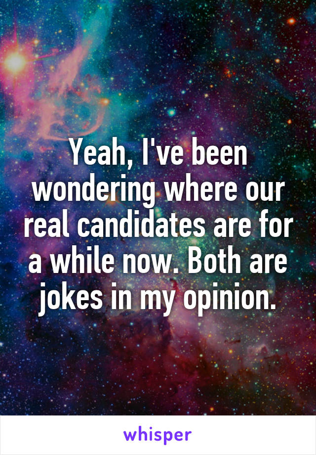 Yeah, I've been wondering where our real candidates are for a while now. Both are jokes in my opinion.
