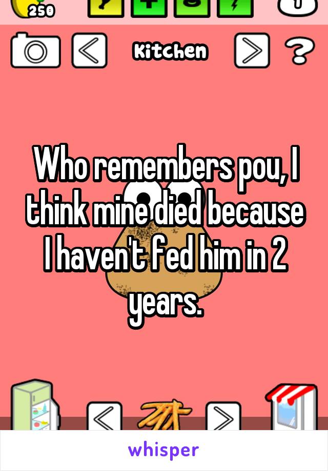 Who remembers pou, I think mine died because I haven't fed him in 2 years.