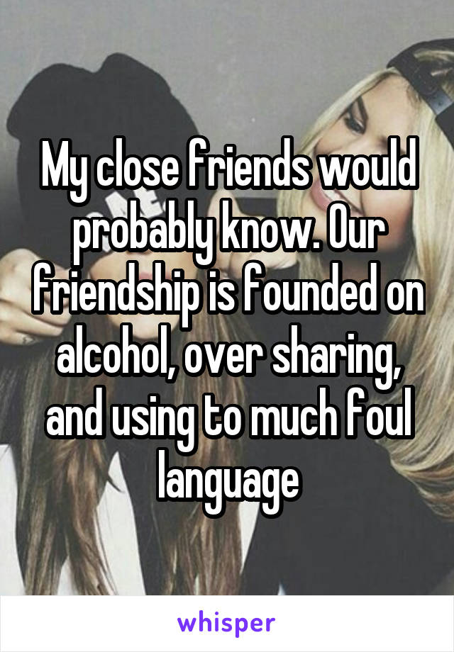 My close friends would probably know. Our friendship is founded on alcohol, over sharing, and using to much foul language