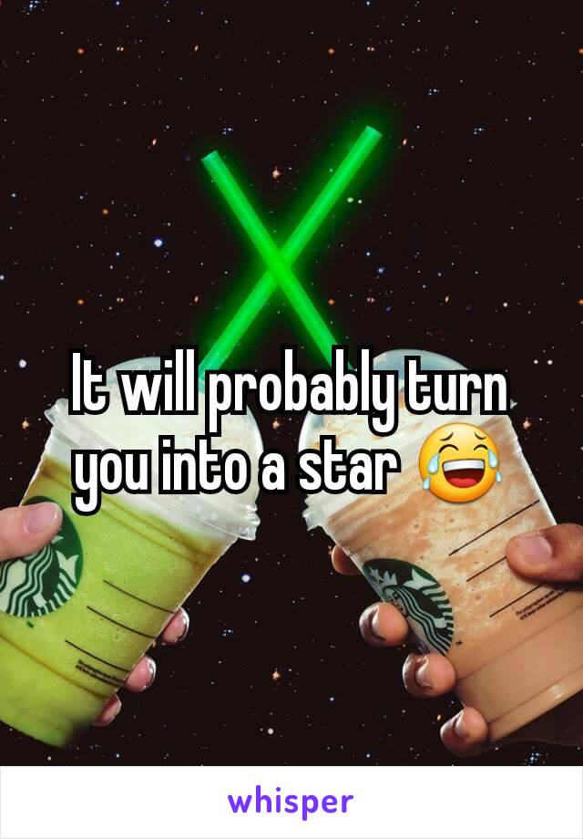 It will probably turn you into a star 😂