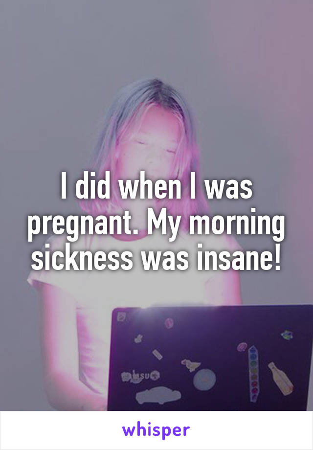 I did when I was pregnant. My morning sickness was insane!