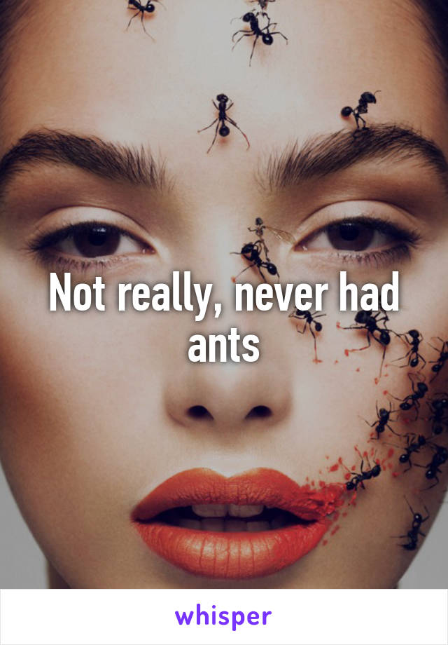 Not really, never had ants