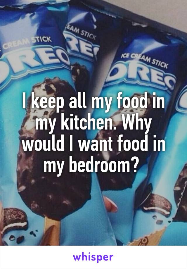 I keep all my food in my kitchen. Why would I want food in my bedroom? 