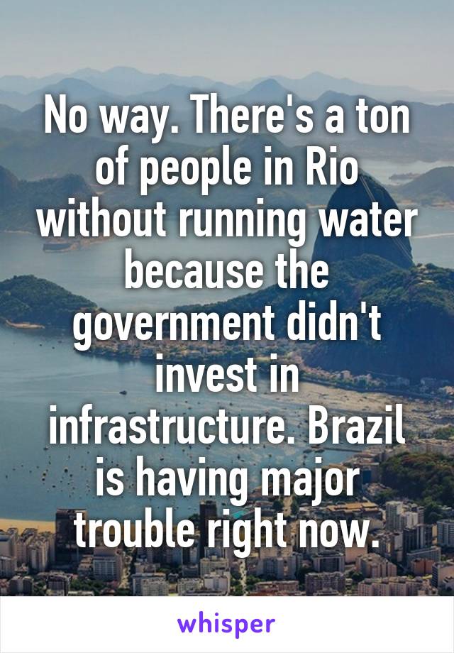 No way. There's a ton of people in Rio without running water because the government didn't invest in infrastructure. Brazil is having major trouble right now.