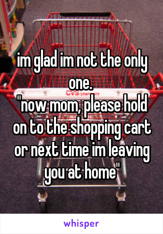 im glad im not the only one. 
"now mom, please hold on to the shopping cart or next time im leaving you at home"