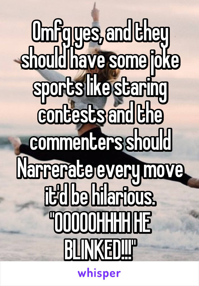 Omfg yes, and they should have some joke sports like staring contests and the commenters should Narrerate every move it'd be hilarious.
"OOOOOHHHH HE BLINKED!!!"