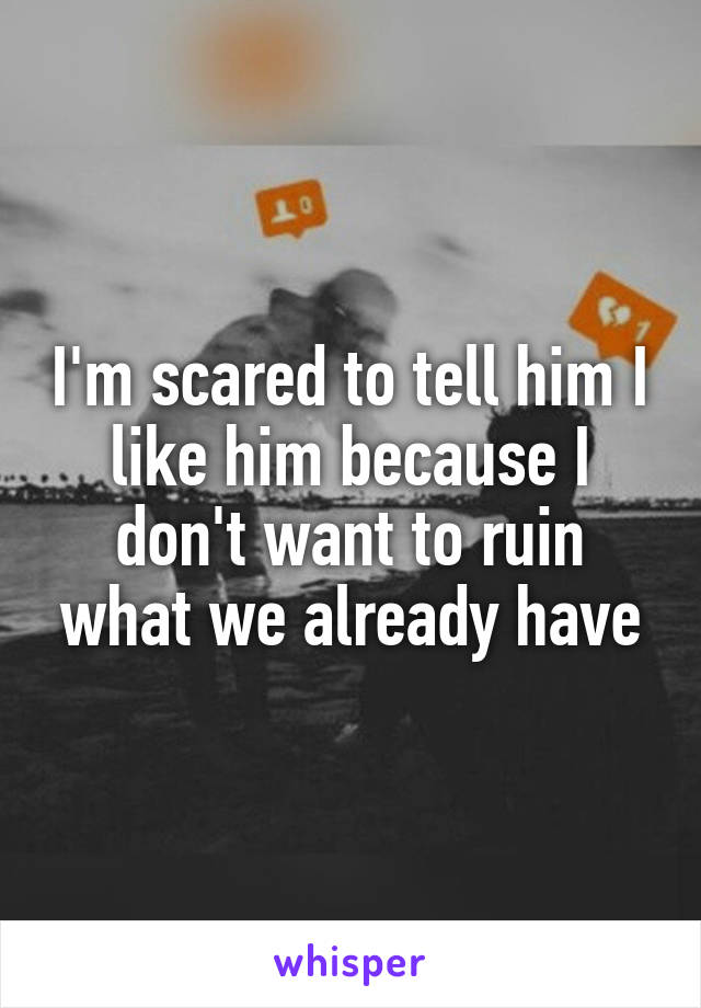 I'm scared to tell him I like him because I don't want to ruin what we already have