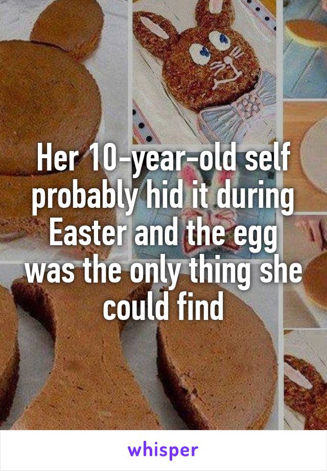Her 10-year-old self probably hid it during Easter and the egg was the only thing she could find